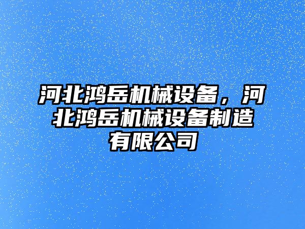 河北鴻岳機械設備，河北鴻岳機械設備制造有限公司