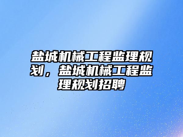 鹽城機械工程監理規劃，鹽城機械工程監理規劃招聘