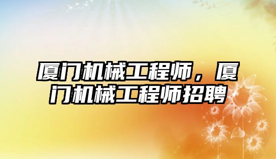 廈門機械工程師，廈門機械工程師招聘