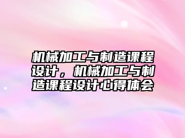 機械加工與制造課程設計，機械加工與制造課程設計心得體會