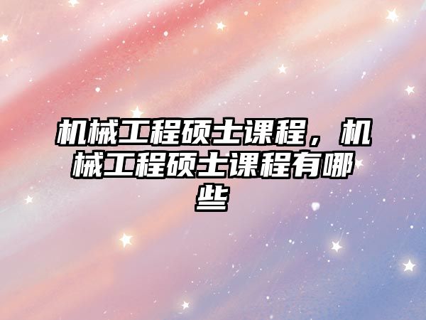 機械工程碩士課程，機械工程碩士課程有哪些