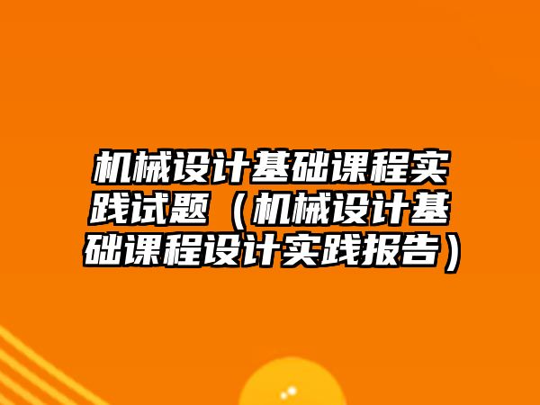 機械設計基礎課程實踐試題（機械設計基礎課程設計實踐報告）