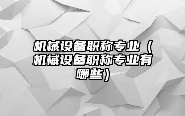 機械設備職稱專業（機械設備職稱專業有哪些）