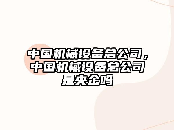 中國機械設備總公司，中國機械設備總公司是央企嗎