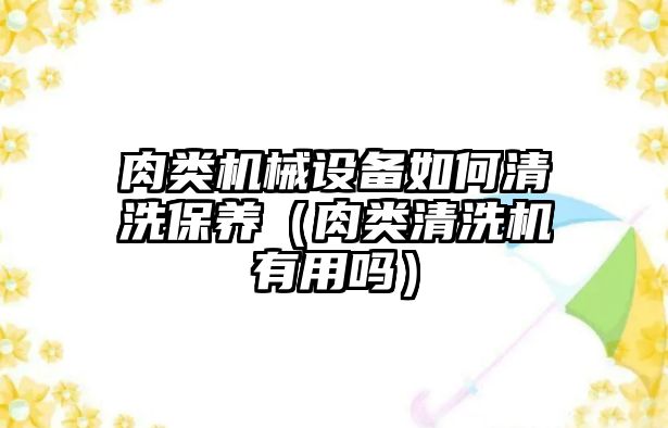 肉類機(jī)械設(shè)備如何清洗保養(yǎng)（肉類清洗機(jī)有用嗎）