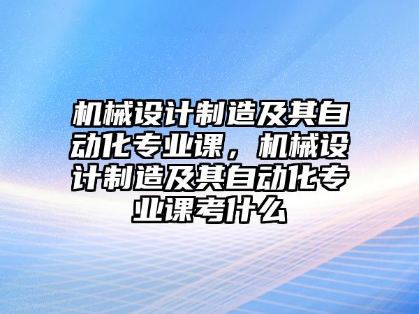 機(jī)械設(shè)計(jì)制造及其自動(dòng)化專業(yè)課，機(jī)械設(shè)計(jì)制造及其自動(dòng)化專業(yè)課考什么