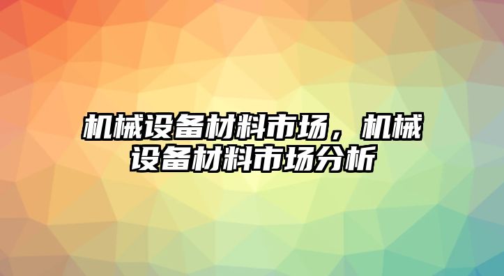 機(jī)械設(shè)備材料市場(chǎng)，機(jī)械設(shè)備材料市場(chǎng)分析