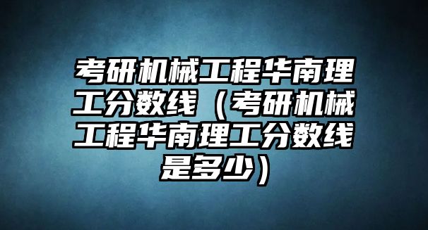 考研機械工程華南理工分數線（考研機械工程華南理工分數線是多少）