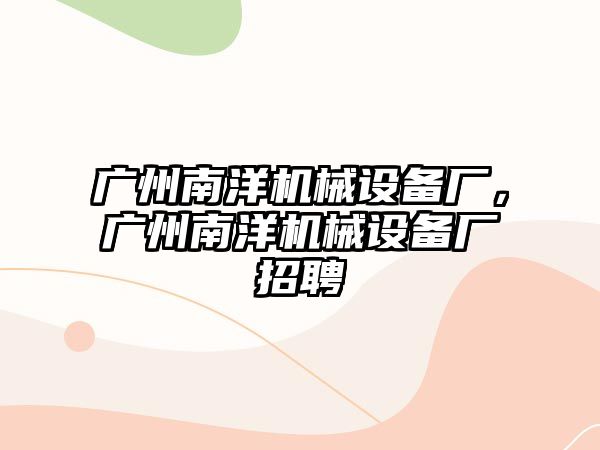 廣州南洋機械設備廠，廣州南洋機械設備廠招聘