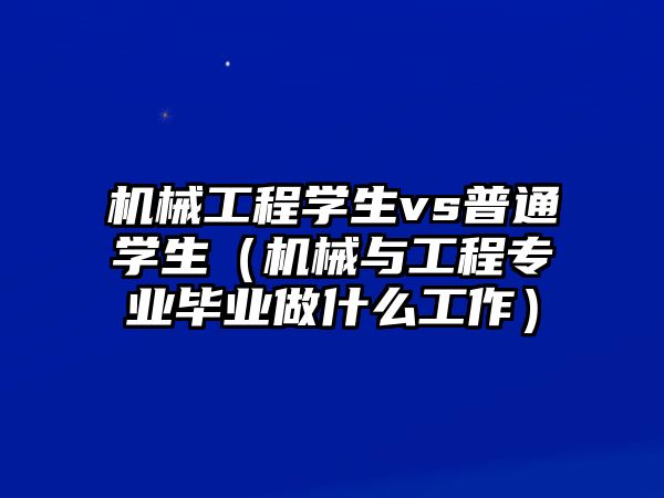 機械工程學生vs普通學生（機械與工程專業畢業做什么工作）