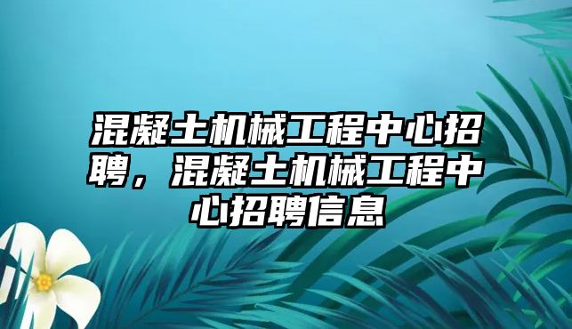 混凝土機械工程中心招聘，混凝土機械工程中心招聘信息