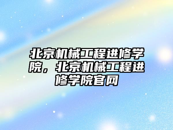 北京機械工程進修學院，北京機械工程進修學院官網