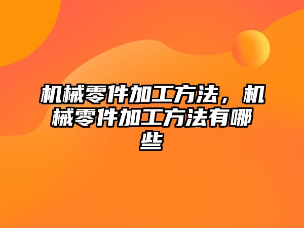 機械零件加工方法，機械零件加工方法有哪些