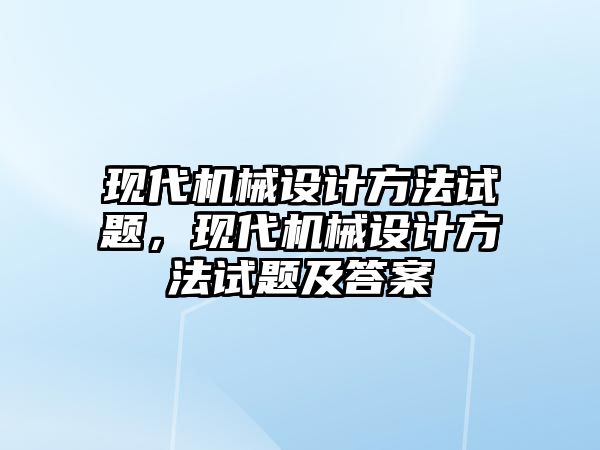 現代機械設計方法試題，現代機械設計方法試題及答案