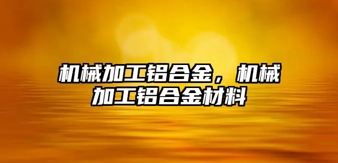 機械加工鋁合金，機械加工鋁合金材料