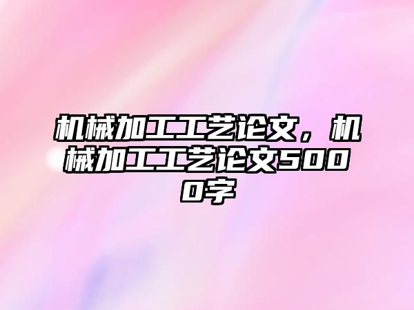 機械加工工藝論文，機械加工工藝論文5000字