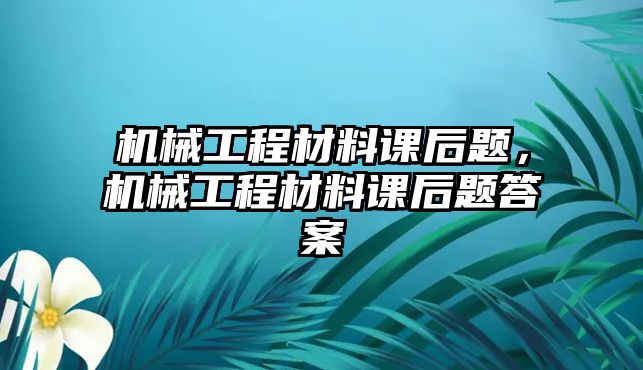 機械工程材料課后題，機械工程材料課后題答案