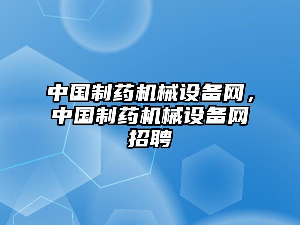 中國(guó)制藥機(jī)械設(shè)備網(wǎng)，中國(guó)制藥機(jī)械設(shè)備網(wǎng)招聘