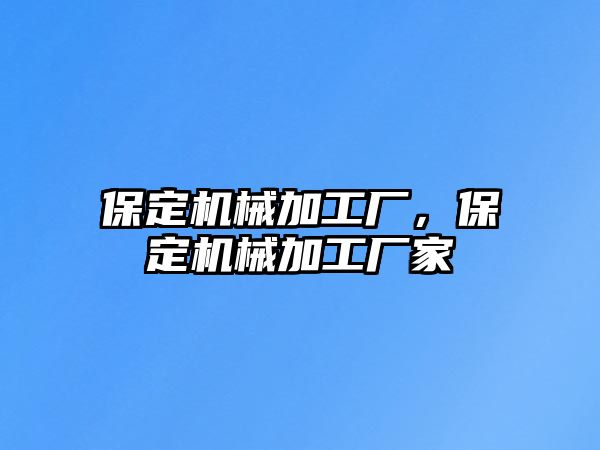 保定機(jī)械加工廠，保定機(jī)械加工廠家