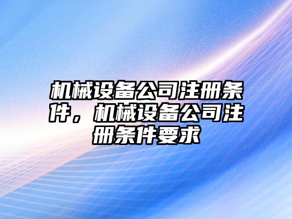 機械設備公司注冊條件，機械設備公司注冊條件要求