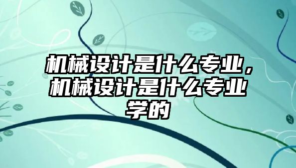 機械設(shè)計是什么專業(yè)，機械設(shè)計是什么專業(yè)學(xué)的