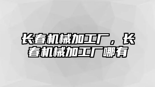 長春機械加工廠，長春機械加工廠哪有