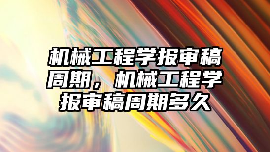 機械工程學報審稿周期，機械工程學報審稿周期多久