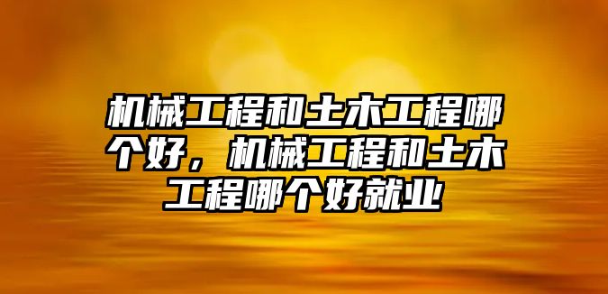 機械工程和土木工程哪個好，機械工程和土木工程哪個好就業