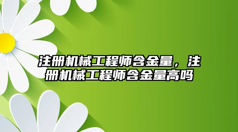 注冊機械工程師含金量，注冊機械工程師含金量高嗎