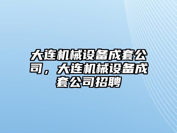 大連機械設備成套公司，大連機械設備成套公司招聘