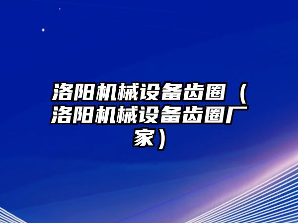 洛陽(yáng)機(jī)械設(shè)備齒圈（洛陽(yáng)機(jī)械設(shè)備齒圈廠家）