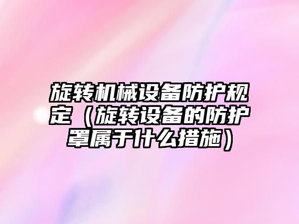 旋轉機械設備防護規定（旋轉設備的防護罩屬于什么措施）