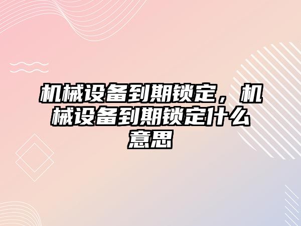 機(jī)械設(shè)備到期鎖定，機(jī)械設(shè)備到期鎖定什么意思