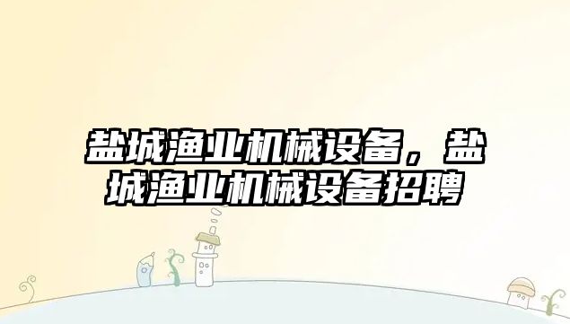 鹽城漁業機械設備，鹽城漁業機械設備招聘