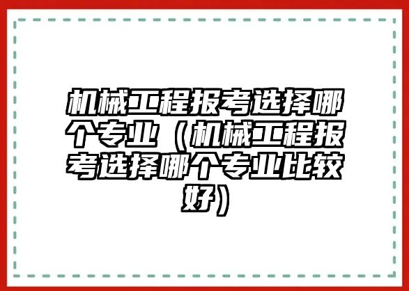 機械工程報考選擇哪個專業（機械工程報考選擇哪個專業比較好）