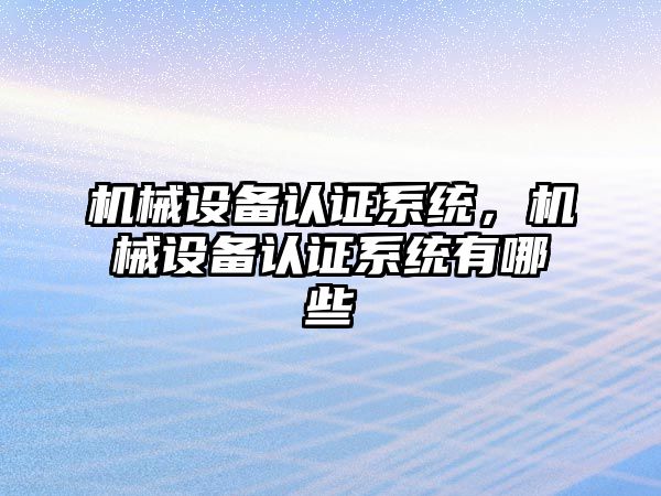 機械設備認證系統，機械設備認證系統有哪些