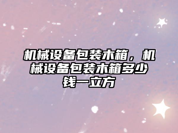 機械設備包裝木箱，機械設備包裝木箱多少錢一立方