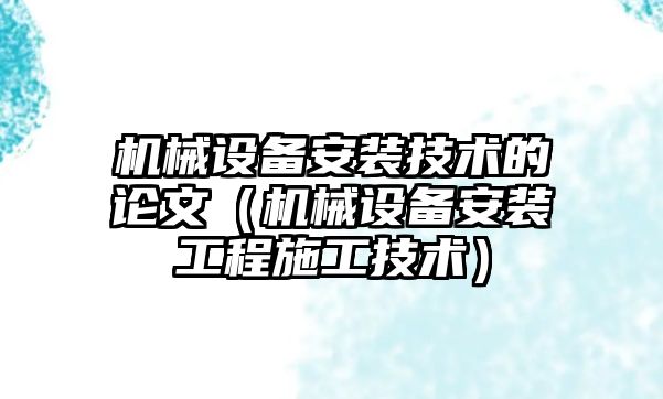 機械設備安裝技術的論文（機械設備安裝工程施工技術）