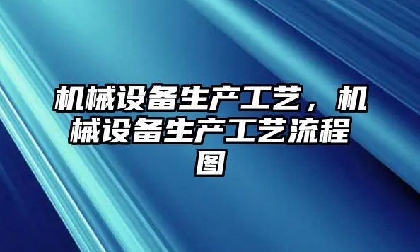 機械設(shè)備生產(chǎn)工藝，機械設(shè)備生產(chǎn)工藝流程圖