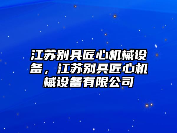 江蘇別具匠心機械設(shè)備，江蘇別具匠心機械設(shè)備有限公司