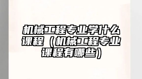 機械工程專業學什么課程（機械工程專業課程有哪些）