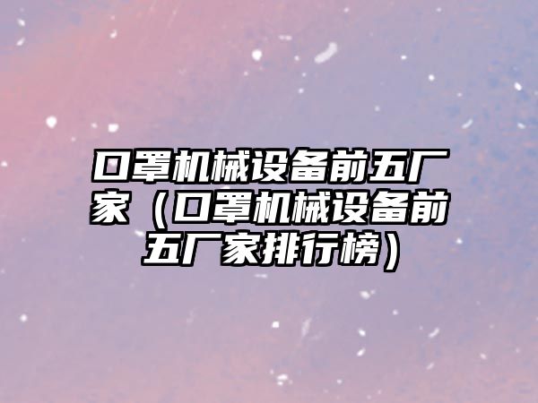 口罩機械設備前五廠家（口罩機械設備前五廠家排行榜）