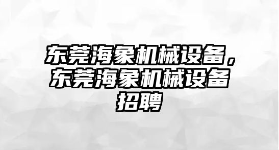 東莞海象機械設備，東莞海象機械設備招聘