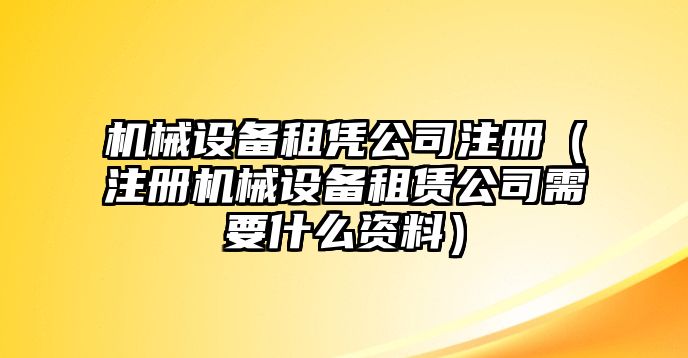 機械設備租憑公司注冊（注冊機械設備租賃公司需要什么資料）