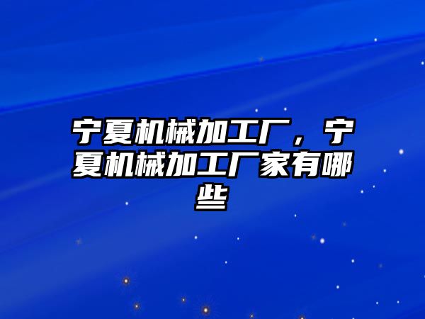 寧夏機械加工廠，寧夏機械加工廠家有哪些