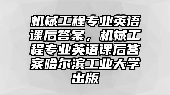 機械工程專業英語課后答案，機械工程專業英語課后答案哈爾濱工業大學出版