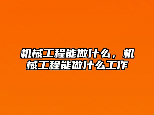 機械工程能做什么，機械工程能做什么工作