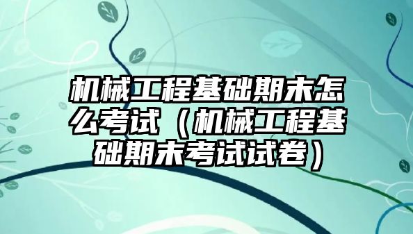 機械工程基礎期末怎么考試（機械工程基礎期末考試試卷）