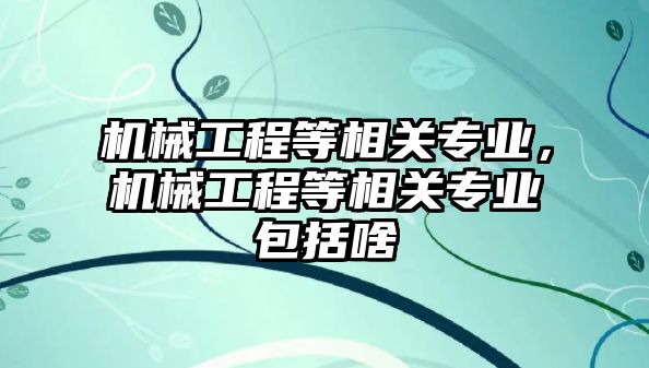 機械工程等相關專業，機械工程等相關專業包括啥