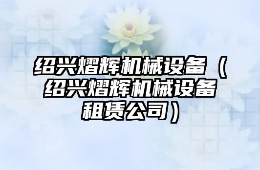 紹興熠輝機械設備（紹興熠輝機械設備租賃公司）